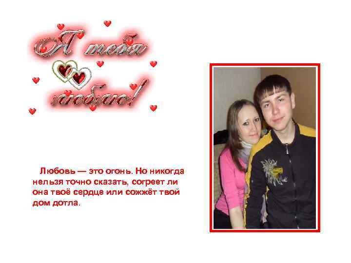 Любовь — это огонь. Но никогда нельзя точно сказать, согреет ли она твоё