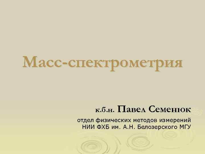 Масс-спектрометрия к. б. н. Павел Семенюк отдел физических методов измерений НИИ ФХБ им. А.