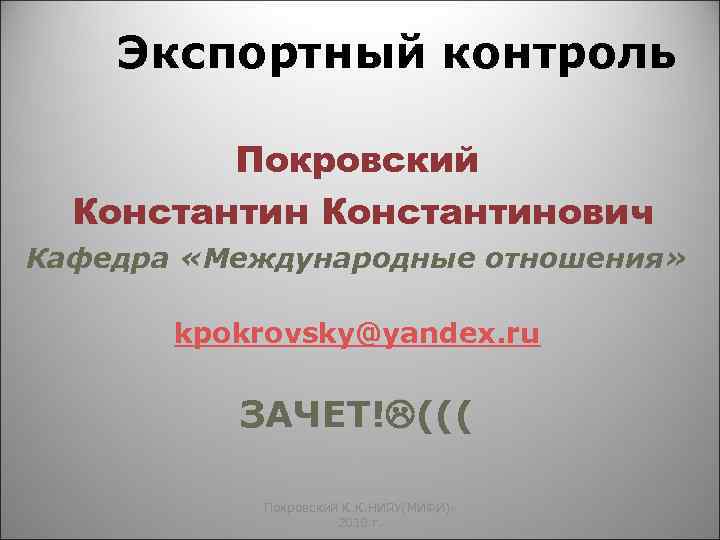 Экспортный контроль Покровский Константинович Кафедра «Международные отношения» kpokrovsky@yandex. ru ЗАЧЕТ! ((( Покровский К. К.