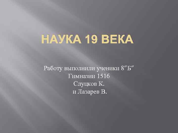 НАУКА 19 ВЕКА Работу выполнили ученики 8”Б” Гимназии 1516 Слуцков К. и Лазарев В.