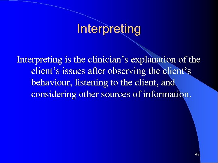 Interpreting is the clinician’s explanation of the client’s issues after observing the client’s behaviour,