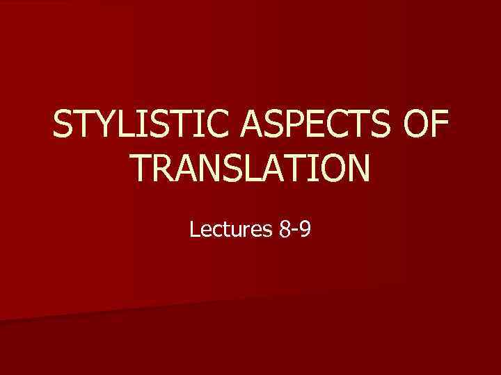 STYLISTIC ASPECTS OF TRANSLATION Lectures 8 -9 