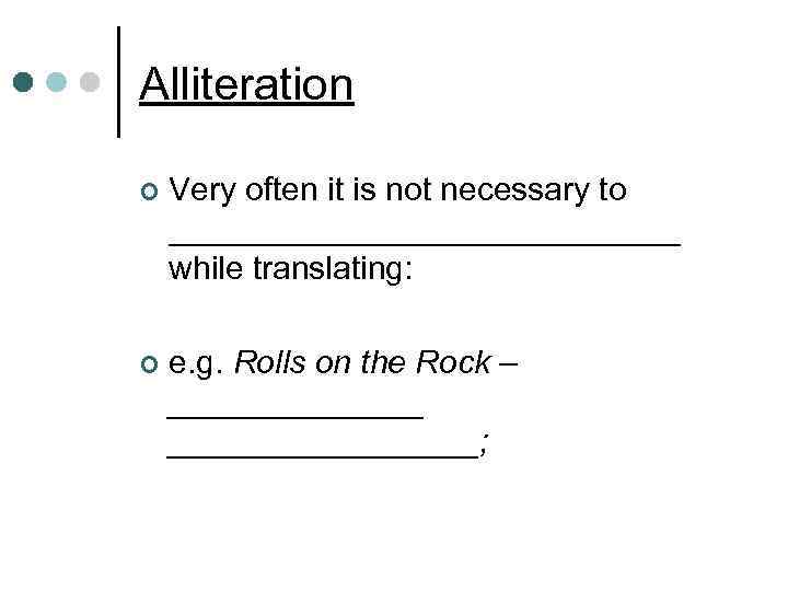 Alliteration ¢ Very often it is not necessary to ______________ while translating: ¢ e.