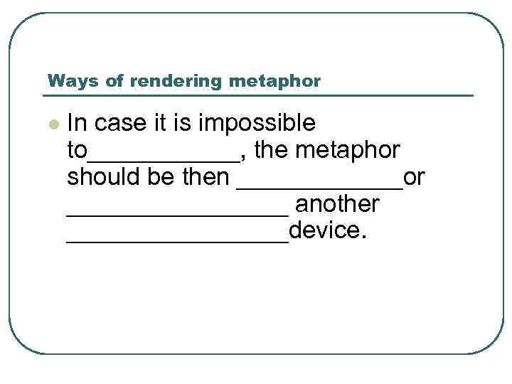 Ways of rendering metaphor l In case it is impossible to______, the metaphor should