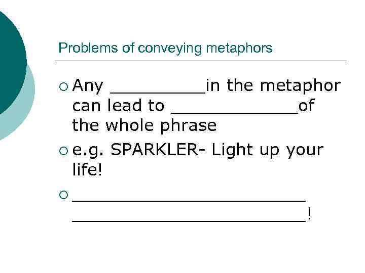 Problems of conveying metaphors ¡ Any _____in the metaphor can lead to ______of the