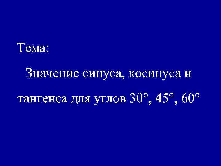 Тема: Значение синуса, косинуса и тангенса для углов 30°, 45°, 60° 