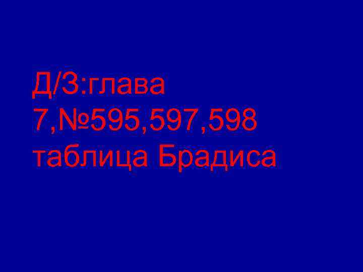 Д/З: глава 7, № 595, 597, 598 таблица Брадиса 