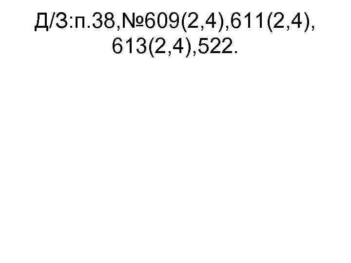 Д/З: п. 38, № 609(2, 4), 611(2, 4), 613(2, 4), 522. 