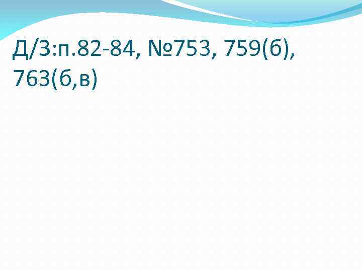 Д/З: п. 82 -84, № 753, 759(б), 763(б, в) 