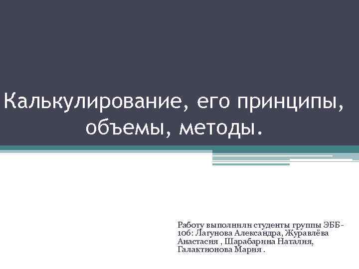 Калькулирование, его принципы, объемы, методы. Работу выполнили студенты группы ЭББ 106: Лагунова Александра, Журавлёва