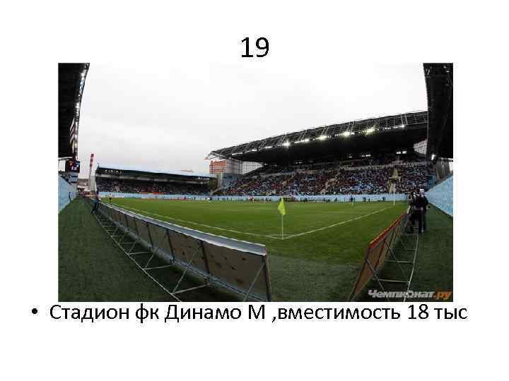 19 • Стадион фк Динамо М , вместимость 18 тыс 