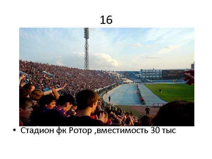 16 • Стадион фк Ротор , вместимость 30 тыс 