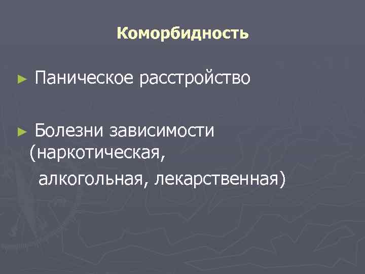 Коморбидность ► ► Паническое расстройство Болезни зависимости (наркотическая, алкогольная, лекарственная) 
