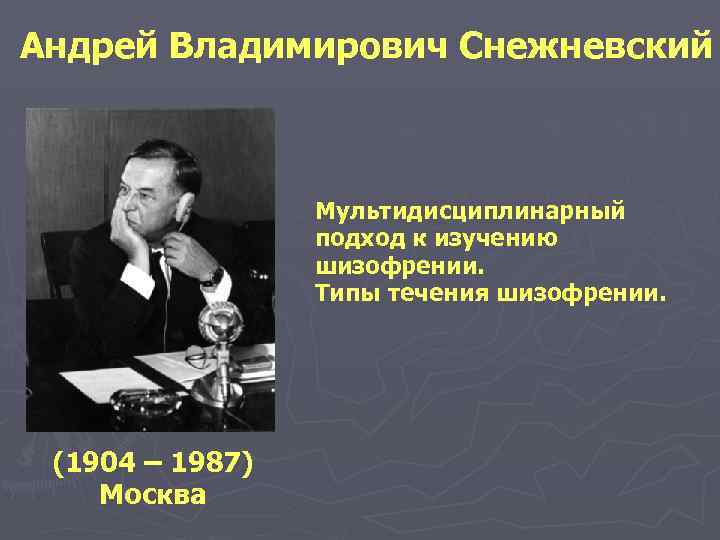 Андрей Владимирович Снежневский Мультидисциплинарный подход к изучению шизофрении. Типы течения шизофрении. (1904 – 1987)