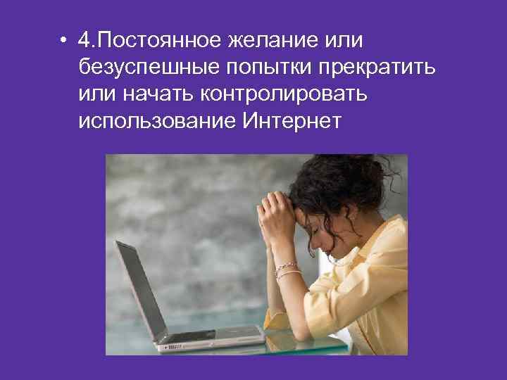  • 4. Постоянное желание или безуспешные попытки прекратить или начать контролировать использование Интернет