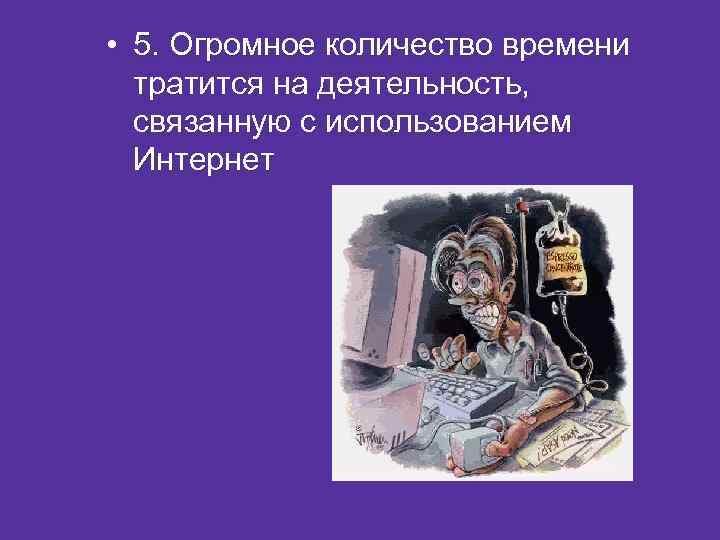  • 5. Огромное количество времени тратится на деятельность, связанную с использованием Интернет 