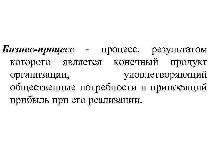 Бизнес-процесс процесс, результатом которого является конечный продукт организации, удовлетворяющий общественные потребности и приносящий прибыль