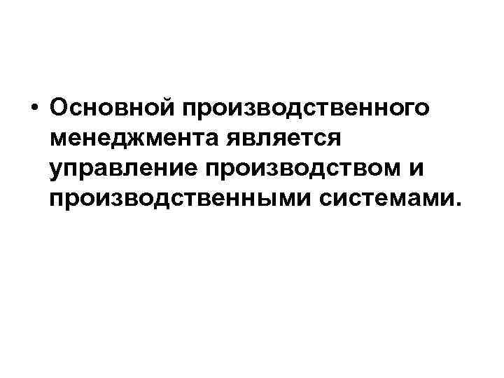  • Основной производственного менеджмента является управление производством и производственными системами. 