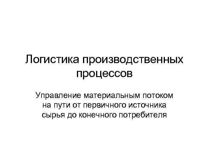 Логистика производственных процессов Управление материальным потоком на пути от первичного источника сырья до конечного