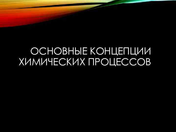 ОСНОВНЫЕ КОНЦЕПЦИИ ХИМИЧЕСКИХ ПРОЦЕССОВ 