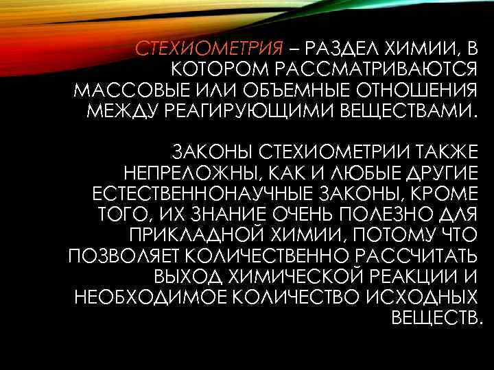 СТЕХИОМЕТРИЯ – РАЗДЕЛ ХИМИИ, В КОТОРОМ РАССМАТРИВАЮТСЯ МАССОВЫЕ ИЛИ ОБЪЕМНЫЕ ОТНОШЕНИЯ МЕЖДУ РЕАГИРУЮЩИМИ ВЕЩЕСТВАМИ.