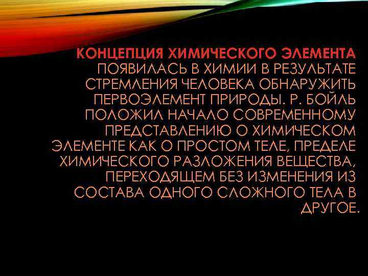КОНЦЕПЦИЯ ХИМИЧЕСКОГО ЭЛЕМЕНТА ПОЯВИЛАСЬ В ХИМИИ В РЕЗУЛЬТАТЕ СТРЕМЛЕНИЯ ЧЕЛОВЕКА ОБНАРУЖИТЬ ПЕРВОЭЛЕМЕНТ ПРИРОДЫ. Р.