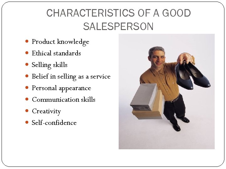 CHARACTERISTICS OF A GOOD SALESPERSON Product knowledge Ethical standards Selling skills Belief in selling