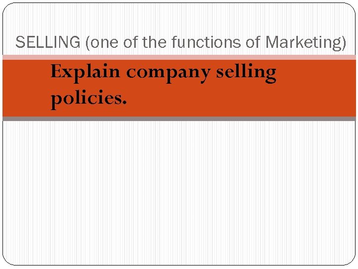 SELLING (one of the functions of Marketing) Explain company selling policies. 