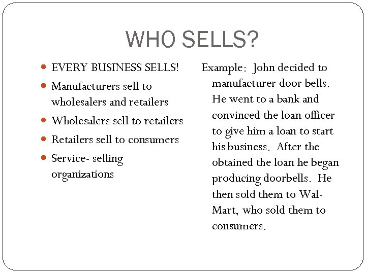 WHO SELLS? EVERY BUSINESS SELLS! Manufacturers sell to wholesalers and retailers Wholesalers sell to