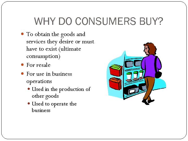 WHY DO CONSUMERS BUY? To obtain the goods and services they desire or must