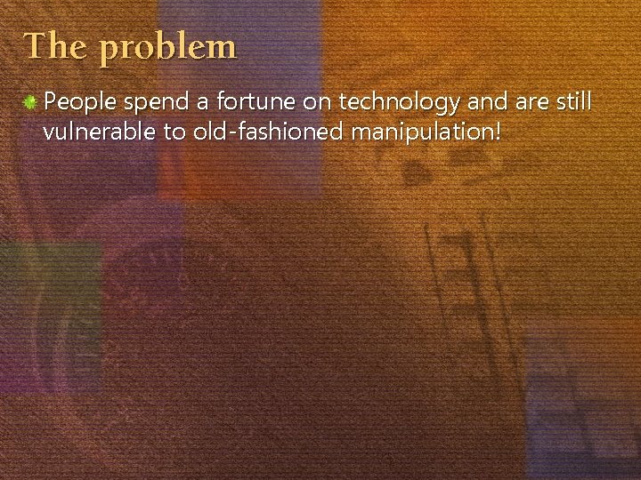 The problem People spend a fortune on technology and are still vulnerable to old-fashioned