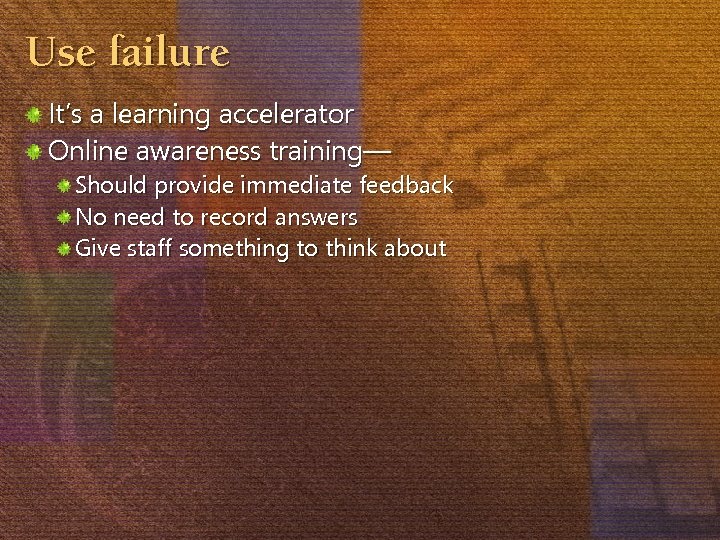 Use failure It’s a learning accelerator Online awareness training— Should provide immediate feedback No