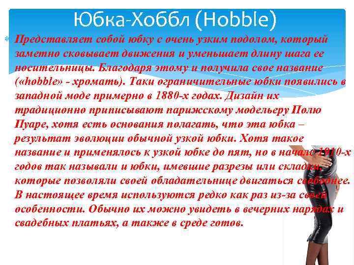 Юбка-Хоббл (Hobble) Представляет собой юбку с очень узким подолом, который заметно сковывает движения и