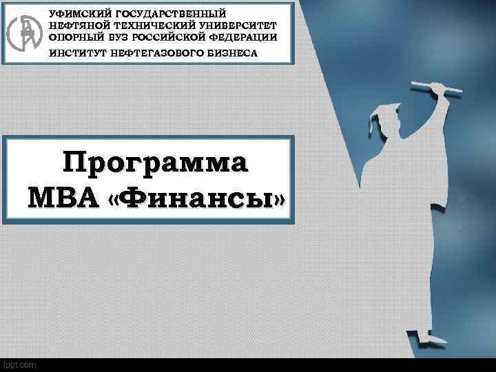 УФИМСКИЙ ГОСУДАРСТВЕННЫЙ НЕФТЯНОЙ ТЕХНИЧЕСКИЙ УНИВЕРСИТЕТ ОПОРНЫЙ ВУЗ РОССИЙСКОЙ ФЕДЕРАЦИИ ИНСТИТУТ НЕФТЕГАЗОВОГО БИЗНЕСА Программа MBA