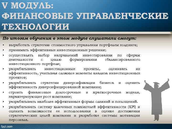 V МОДУЛЬ: ФИНАНСОВЫЕ УПРАВЛЕНЧЕСКИЕ ТЕХНОЛОГИИ По итогам обучения в этом модуле слушатели смогут: •