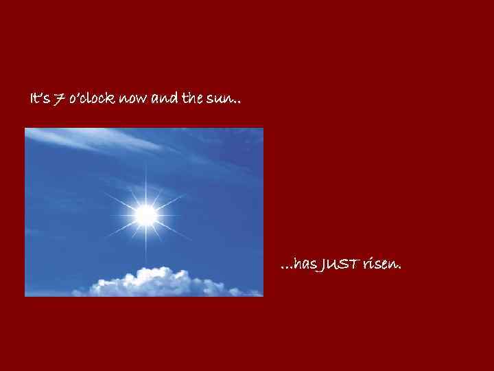 It’s 7 o’clock now and the sun. . …has JUST risen. 