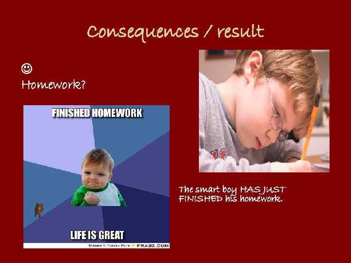 Consequences / result Homework? The smart boy HAS JUST FINISHED his homework. 