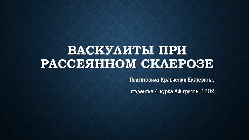 ВАСКУЛИТЫ ПРИ РАССЕЯННОМ СКЛЕРОЗЕ Подготовила Кравченко Екатерина, студентка 4 курса ЛФ группы 1202 