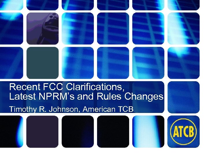 Recent FCC Clarifications, Latest NPRM’s and Rules Changes Timothy R. Johnson, American TCB atcb.