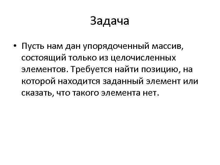 Задача • Пусть нам дан упорядоченный массив, состоящий только из целочисленных элементов. Требуется найти