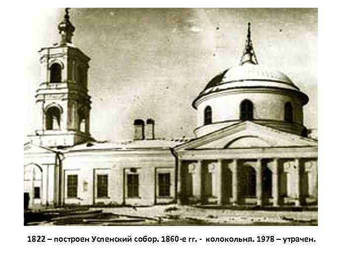 1822 – построен Успенский собор. 1860 -е гг. - колокольня. 1978 – утрачен. 
