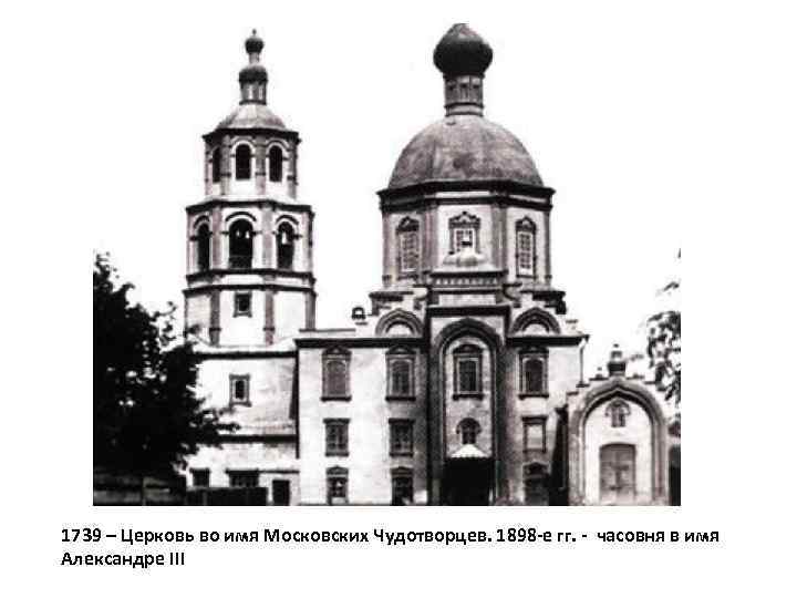 1739 – Церковь во имя Московских Чудотворцев. 1898 -е гг. - часовня в имя