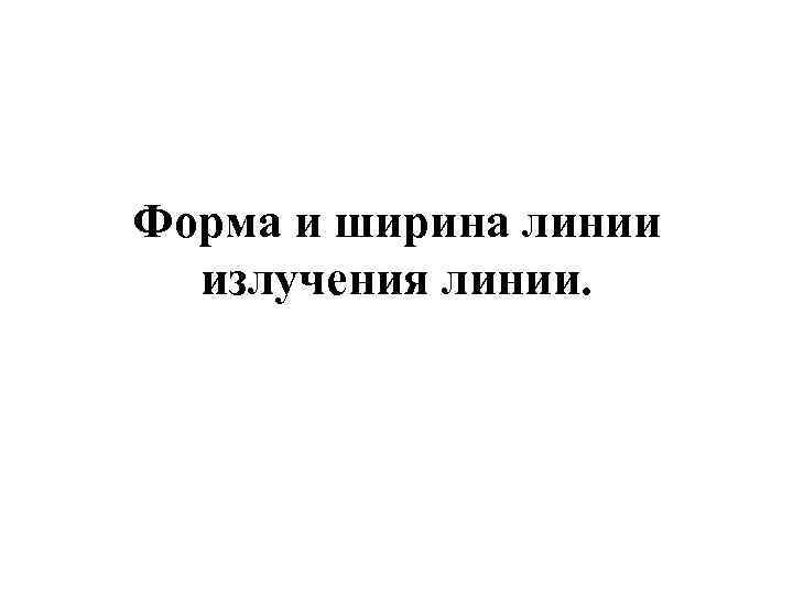 Форма и ширина линии излучения линии. 