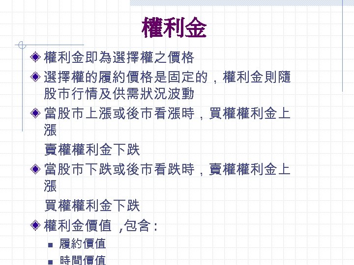權利金 權利金即為選擇權之價格 選擇權的履約價格是固定的，權利金則隨 股市行情及供需狀況波動 當股市上漲或後市看漲時，買權權利金上 漲 　賣權權利金下跌 當股市下跌或後市看跌時，賣權權利金上 漲 　買權權利金下跌 權利金價值 , 包含 :