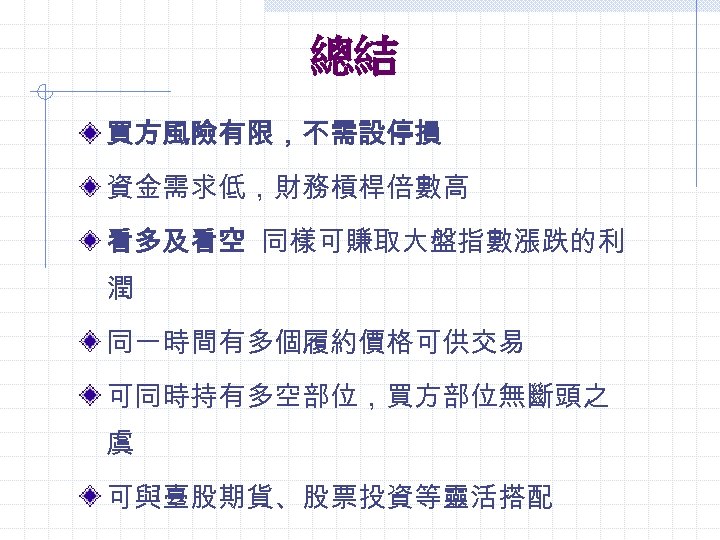 總結 買方風險有限，不需設停損 資金需求低，財務槓桿倍數高 看多及看空 同樣可賺取大盤指數漲跌的利 潤 同一時間有多個履約價格可供交易 可同時持有多空部位，買方部位無斷頭之 虞 可與臺股期貨、股票投資等靈活搭配 