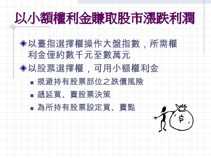 以小額權利金賺取股市漲跌利潤 以臺指選擇權操作大盤指數，所需權 利金僅約數千元至數萬元 以股票選擇權，可用小額權利金 n 規避持有股票部位之跌價風險 n 遞延買、賣股票決策 n 為所持有股票設定買、賣點 