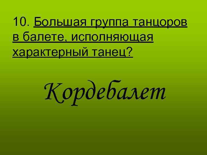 10. Большая группа танцоров в балете, исполняющая характерный танец? Кордебалет 