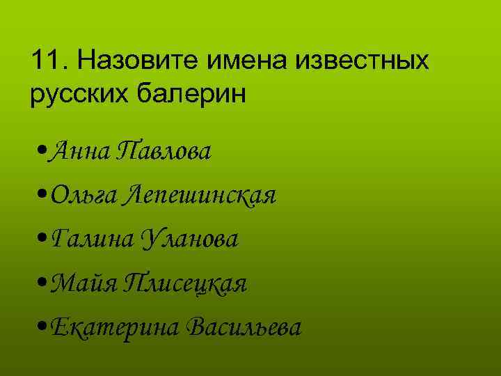 11. Назовите имена известных русских балерин • Анна Павлова • Ольга Лепешинская • Галина