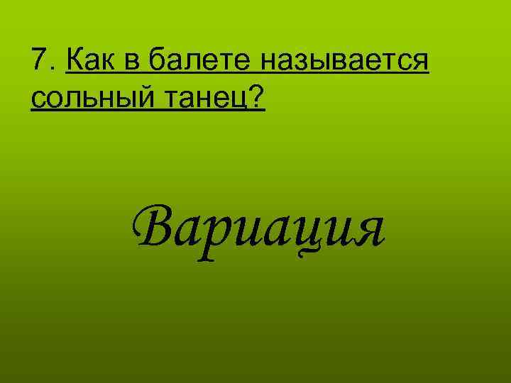 7. Как в балете называется сольный танец? Вариация 