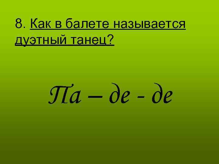 8. Как в балете называется дуэтный танец? Па – де - де 